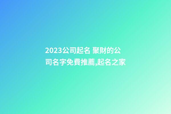 2023公司起名 聚財的公司名字免費推薦,起名之家-第1張-公司起名-玄機派